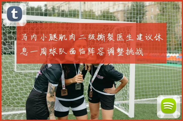 马内小腿肌肉二级撕裂医生建议休息一周球队面临阵容调整挑战