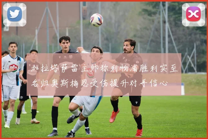加拉塔萨雷主帅称利物浦胜利实至名归奥斯梅恩受伤提升对手信心