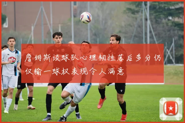 詹姆斯谈球队心理韧性落后多分仍仅输一球权表现令人满意