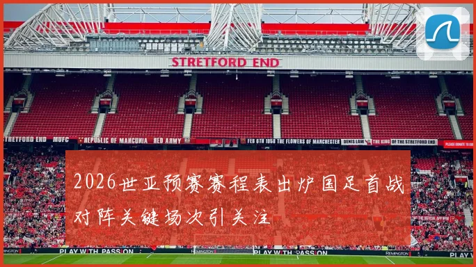 2026世亚预赛赛程表出炉国足首战对阵关键场次引关注