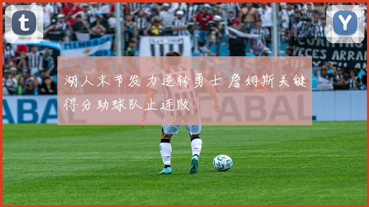 湖人末节发力逆转勇士 詹姆斯关键得分助球队止连败