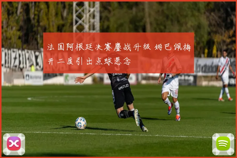 法国阿根廷决赛鏖战升级 姆巴佩梅开二度引出点球悬念