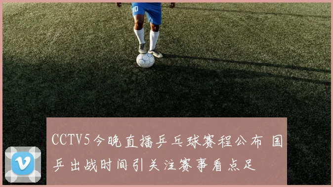 CCTV5今晚直播乒乓球赛程公布 国乒出战时间引关注赛事看点足