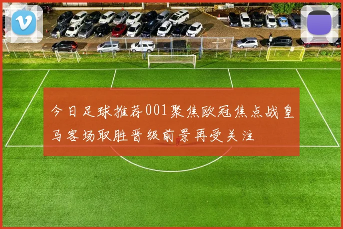 今日足球推荐001聚焦欧冠焦点战皇马客场取胜晋级前景再受关注