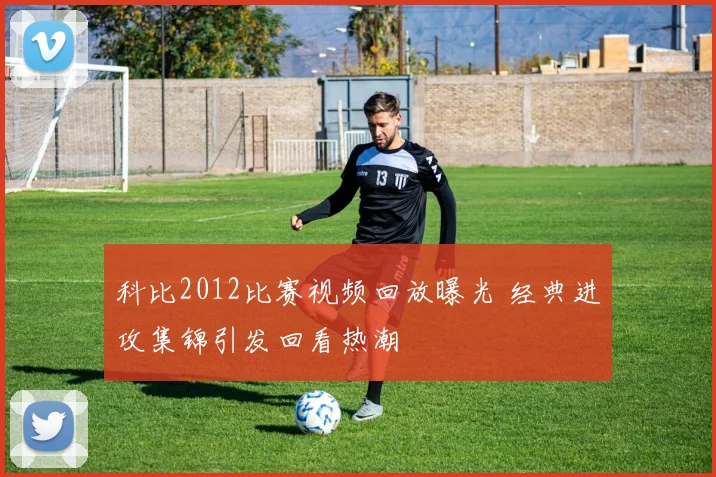 科比2012比赛视频回放曝光 经典进攻集锦引发回看热潮