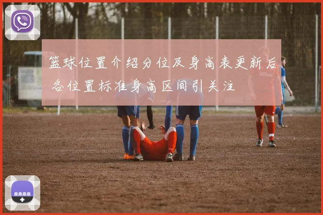 篮球位置介绍分位及身高表更新后 各位置标准身高区间引关注