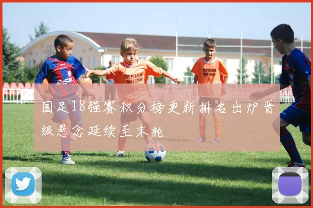 国足18强赛积分榜更新排名出炉晋级悬念延续至末轮