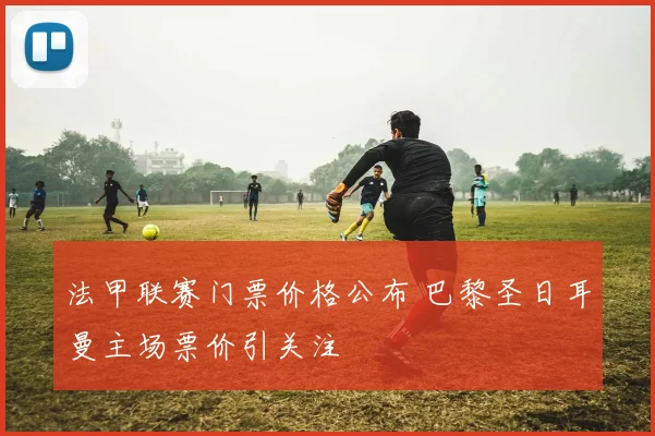 法甲联赛门票价格公布 巴黎圣日耳曼主场票价引关注