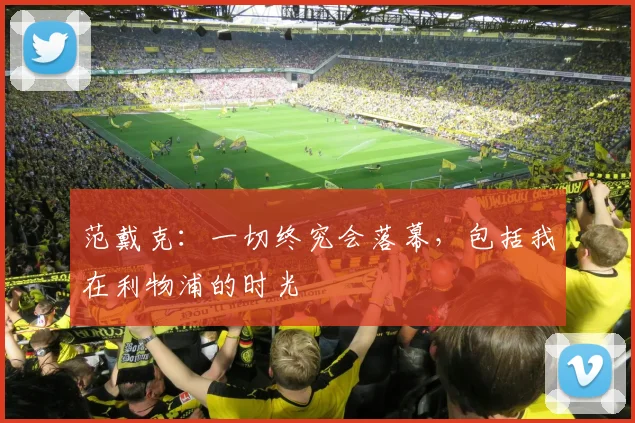 范戴克：一切终究会落幕，包括我在利物浦的时光