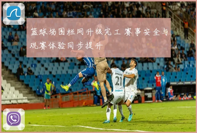 篮球场围栏网升级完工 赛事安全与观赛体验同步提升