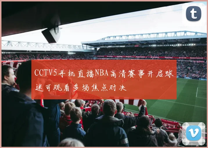 CCTV5手机直播NBA高清赛事开启球迷可观看多场焦点对决
