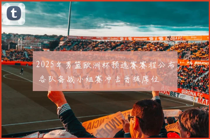 2025年男篮欧洲杯预选赛赛程公布 各队备战小组赛冲击晋级席位