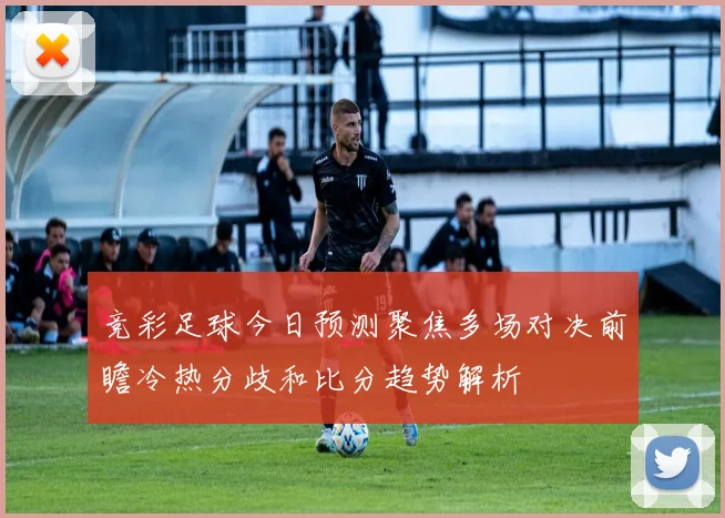 竞彩足球今日预测聚焦多场对决前瞻冷热分歧和比分趋势解析
