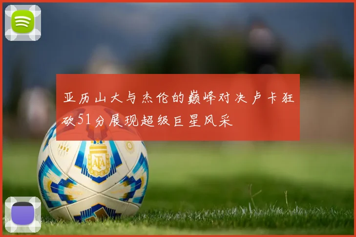 亚历山大与杰伦的巅峰对决卢卡狂砍51分展现超级巨星风采