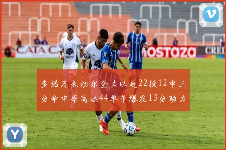 多诺万米切尔全力以赴22投12中三分命中率高达44单节爆发13分助力球队表现出色