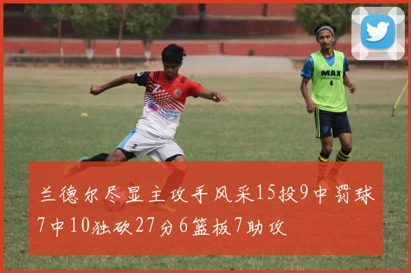 兰德尔尽显主攻手风采15投9中罚球7中10独砍27分6篮板7助攻