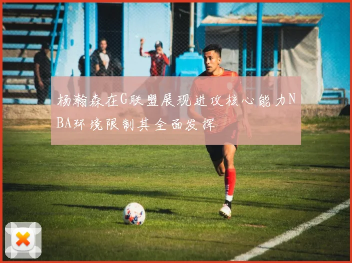 杨瀚森在G联盟展现进攻核心能力NBA环境限制其全面发挥