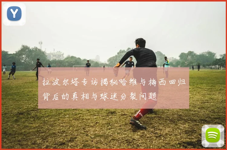 拉波尔塔专访揭秘哈维与梅西回归背后的真相与球迷分裂问题