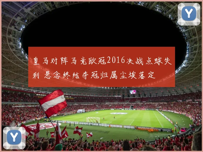 皇马对阵马竞欧冠2016决战点球失利 悬念终结夺冠归属尘埃落定