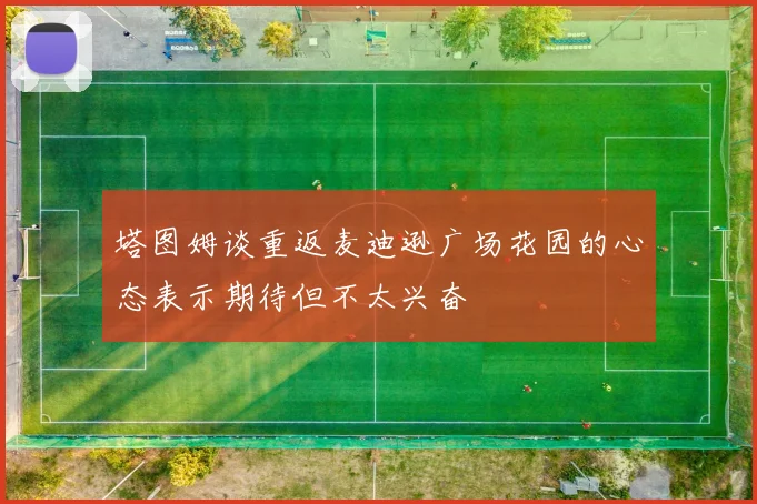 塔图姆谈重返麦迪逊广场花园的心态表示期待但不太兴奋
