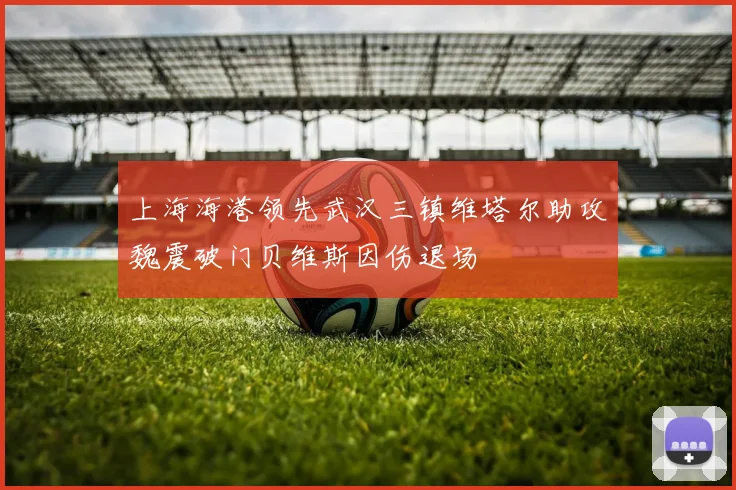 上海海港领先武汉三镇维塔尔助攻魏震破门贝维斯因伤退场