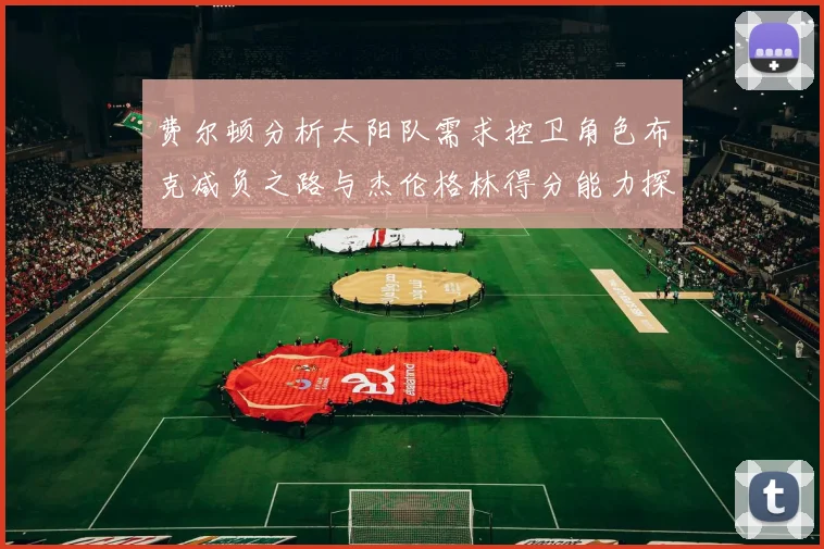 费尔顿分析太阳队需求控卫角色布克减负之路与杰伦格林得分能力探讨
