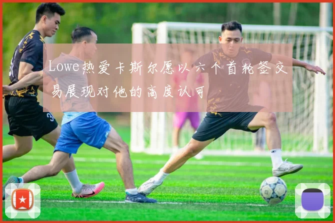 Lowe热爱卡斯尔愿以六个首轮签交易展现对他的高度认可
