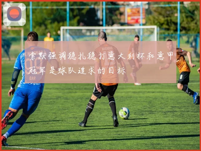 索默强调稳扎稳打意大利杯和意甲冠军是球队追求的目标