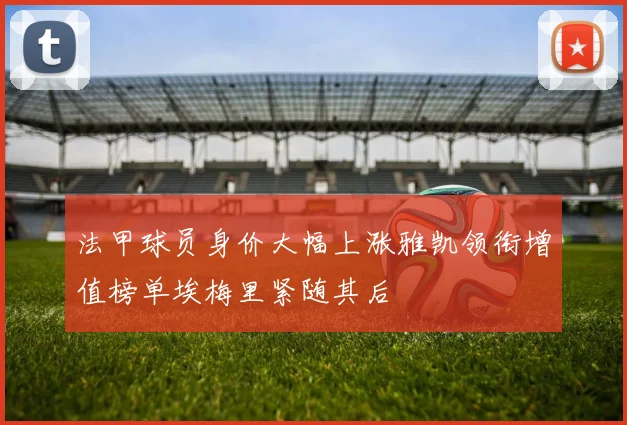 法甲球员身价大幅上涨雅凯领衔增值榜单埃梅里紧随其后