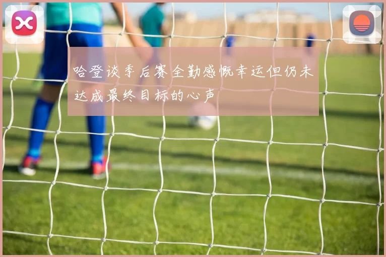 哈登谈季后赛全勤感慨幸运但仍未达成最终目标的心声