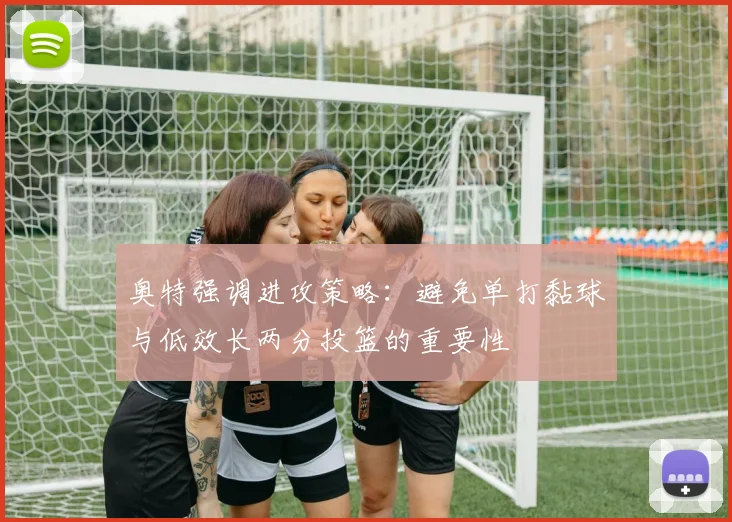 奥特强调进攻策略：避免单打黏球与低效长两分投篮的重要性