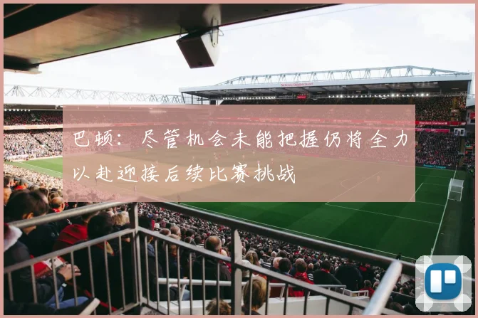 巴顿：尽管机会未能把握仍将全力以赴迎接后续比赛挑战