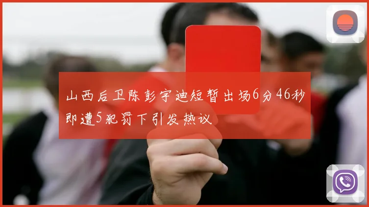 山西后卫陈彭宇迪短暂出场6分46秒即遭5犯罚下引发热议