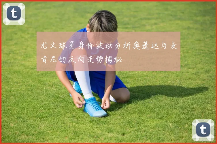 尤文球员身价波动分析奥蓬达与麦肯尼的反向走势揭秘