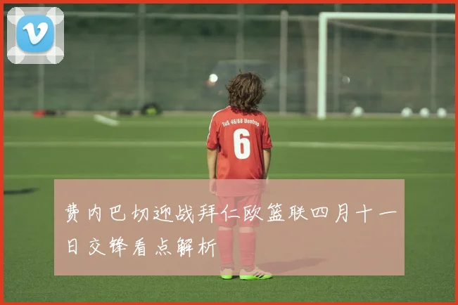 费内巴切迎战拜仁欧篮联四月十一日交锋看点解析